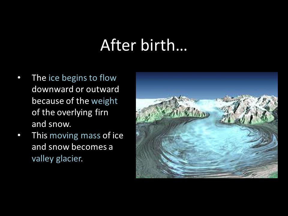 After birth… The ice begins to flow downward or outward because of the weight of the overlying firn and snow.