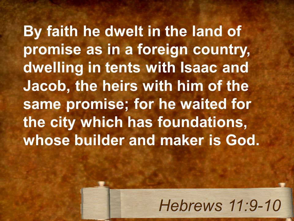 By faith he dwelt in the land of promise as in a foreign country, dwelling in tents with Isaac and Jacob, the heirs with him of the same promise; for he waited for the city which has foundations, whose builder and maker is God.
