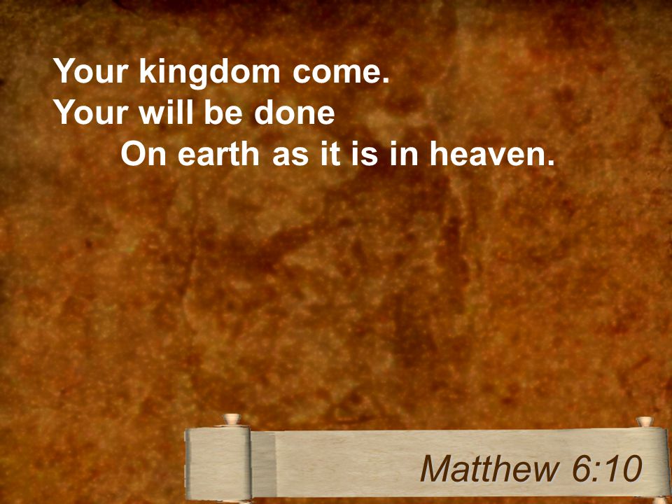 Your kingdom come. Your will be done On earth as it is in heaven. Matthew 6:10
