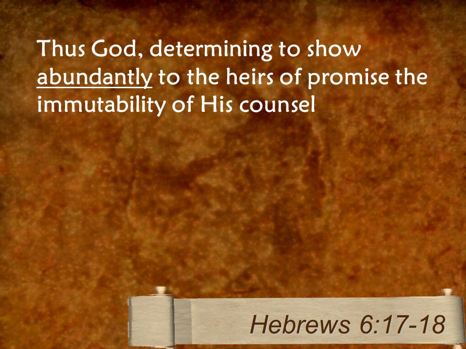 Thus God, determining to show abundantly to the heirs of promise the immutability of His counsel Hebrews 6:17-18