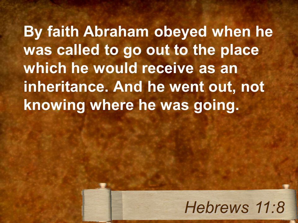 By faith Abraham obeyed when he was called to go out to the place which he would receive as an inheritance.
