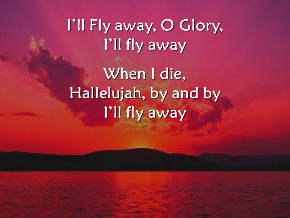 I’ll Fly away, O Glory, I’ll fly away When I die, Hallelujah, by and by I’ll fly away