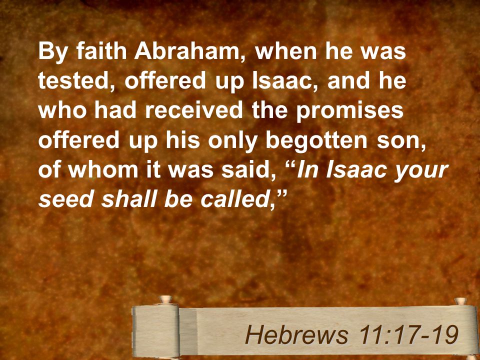 By faith Abraham, when he was tested, offered up Isaac, and he who had received the promises offered up his only begotten son, of whom it was said, In Isaac your seed shall be called, Hebrews 11:17-19