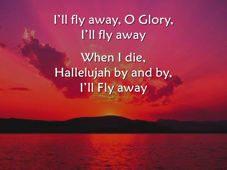 I’ll fly away, O Glory, I’ll fly away When I die, Hallelujah by and by, I’ll Fly away CCLI#