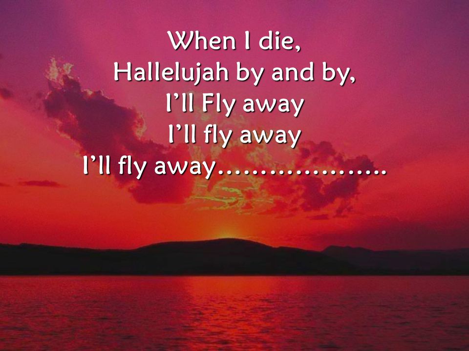 When I die, Hallelujah by and by, I’ll Fly away I’ll fly away I’ll fly away……………….. CCLI#