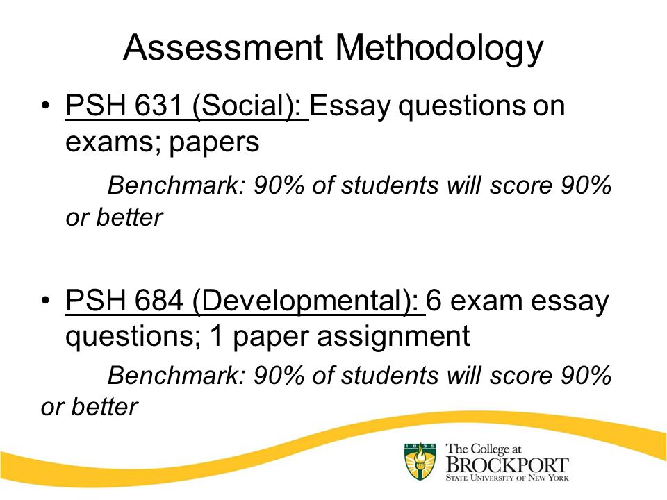 Assessment Methodology PSH 631 (Social): Essay questions on exams; papers Benchmark: 90% of students will score 90% or better PSH 684 (Developmental): 6 exam essay questions; 1 paper assignment Benchmark: 90% of students will score 90% or better