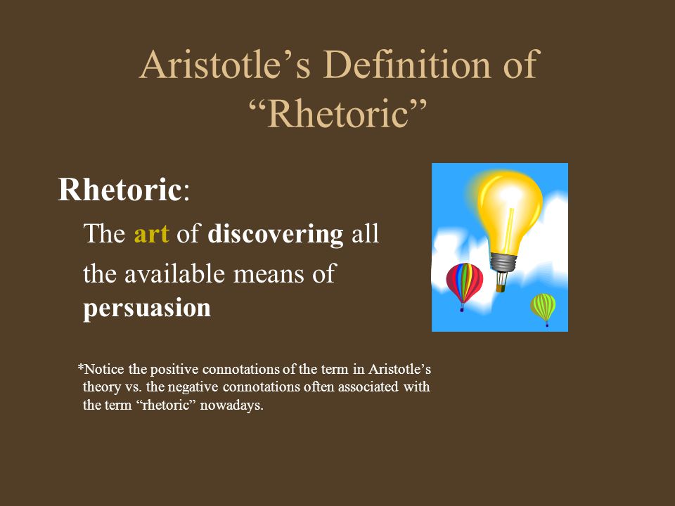 Aristotle’s Definition of Rhetoric Rhetoric: The art of discovering all the available means of persuasion *Notice the positive connotations of the term in Aristotle’s theory vs.