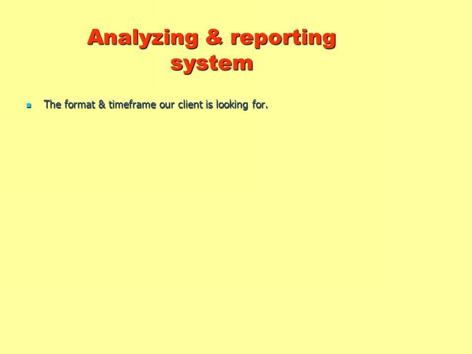 Analyzing & reporting system Analyzing & reporting system The format & timeframe our client is looking for.