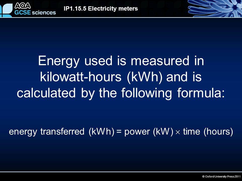 © Oxford University Press 2011 IP Electricity meters Energy used is measured in kilowatt-hours (kWh) and is calculated by the following formula: energy transferred (kWh) = power (kW)  time (hours)
