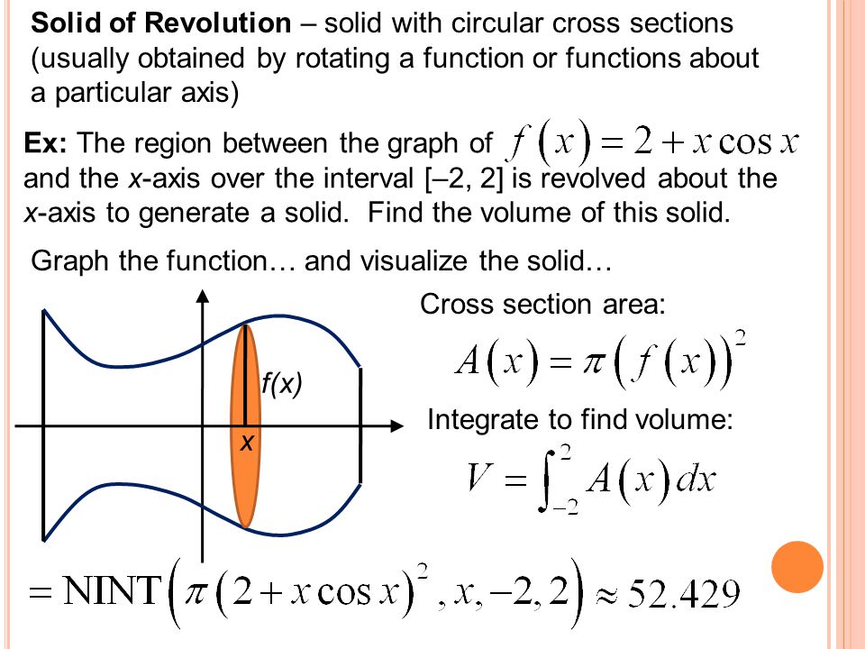 Solid of Revolution – solid with circular cross sections (usually obtained by rotating a function or functions about a particular axis) Ex: The region between the graph of and the x-axis over the interval [–2, 2] is revolved about the x-axis to generate a solid.