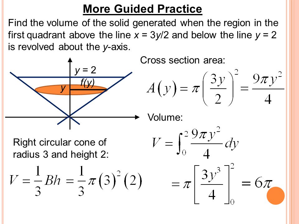 More Guided Practice Find the volume of the solid generated when the region in the first quadrant above the line x = 3y/2 and below the line y = 2 is revolved about the y-axis.