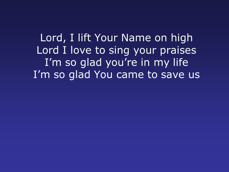 Lord, I lift Your Name on high Lord I love to sing your praises I’m so glad you’re in my life I’m so glad You came to save us