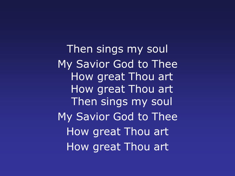 Then sings my soul My Savior God to Thee How great Thou art How great Thou art Then sings my soul My Savior God to Thee How great Thou art