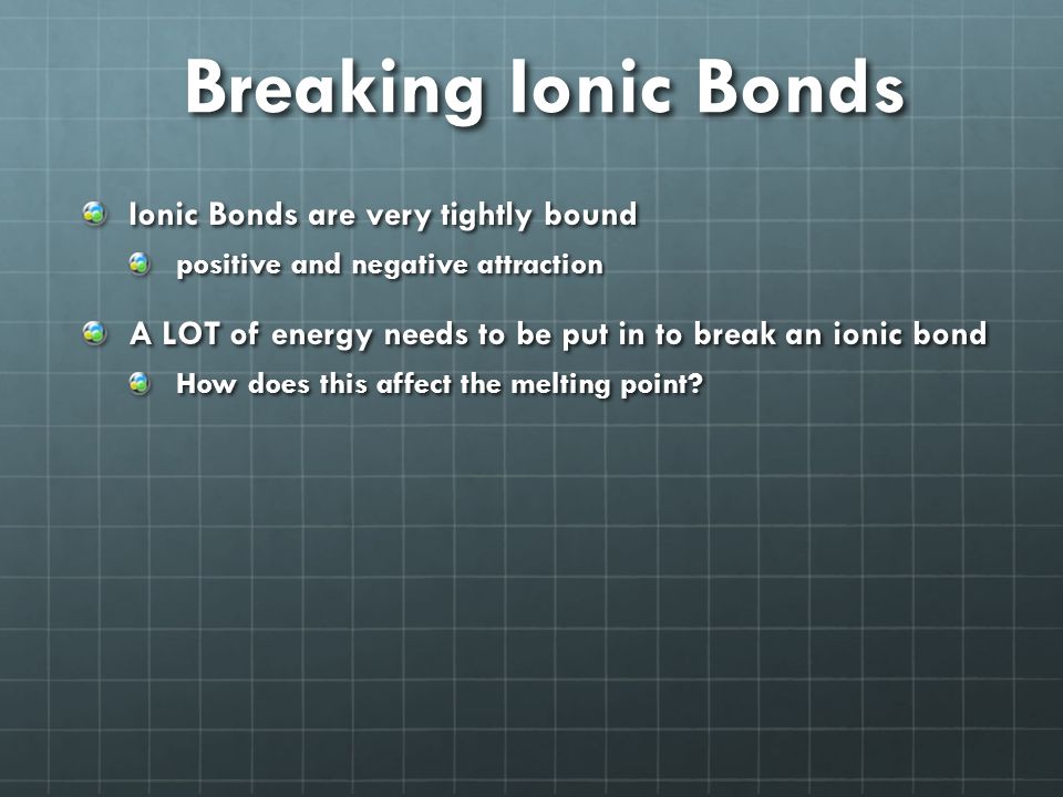 Breaking Ionic Bonds Ionic Bonds are very tightly bound positive and negative attraction A LOT of energy needs to be put in to break an ionic bond How does this affect the melting point