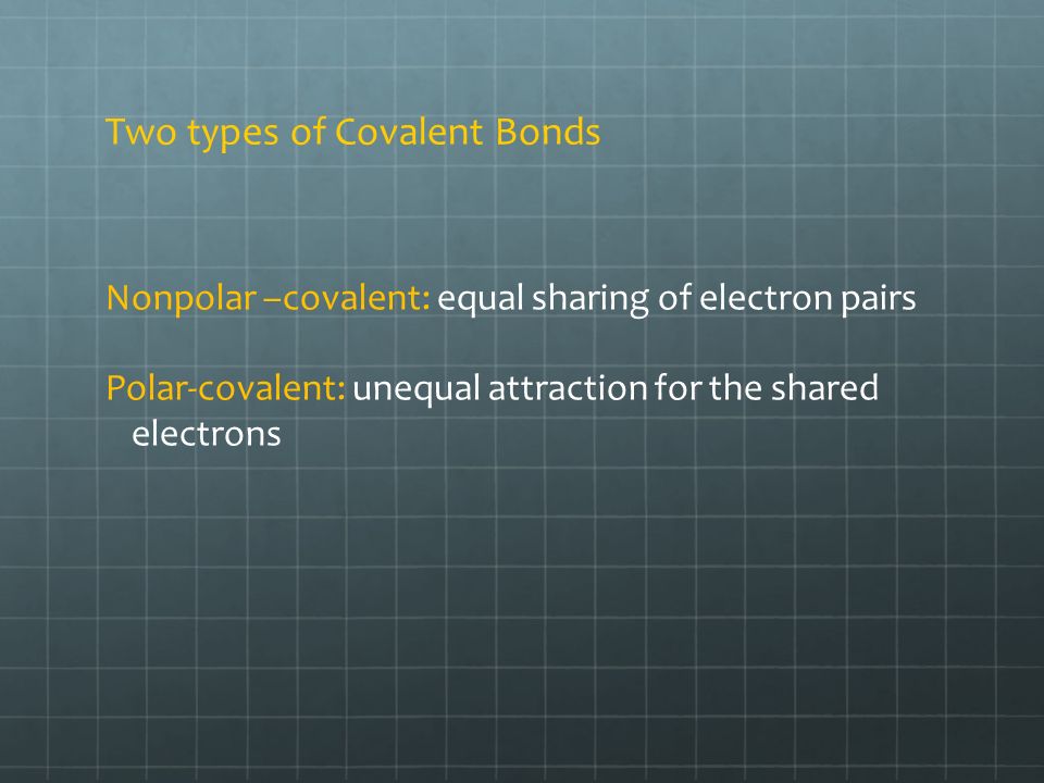 Two types of Covalent Bonds Nonpolar –covalent: equal sharing of electron pairs Polar-covalent: unequal attraction for the shared electrons