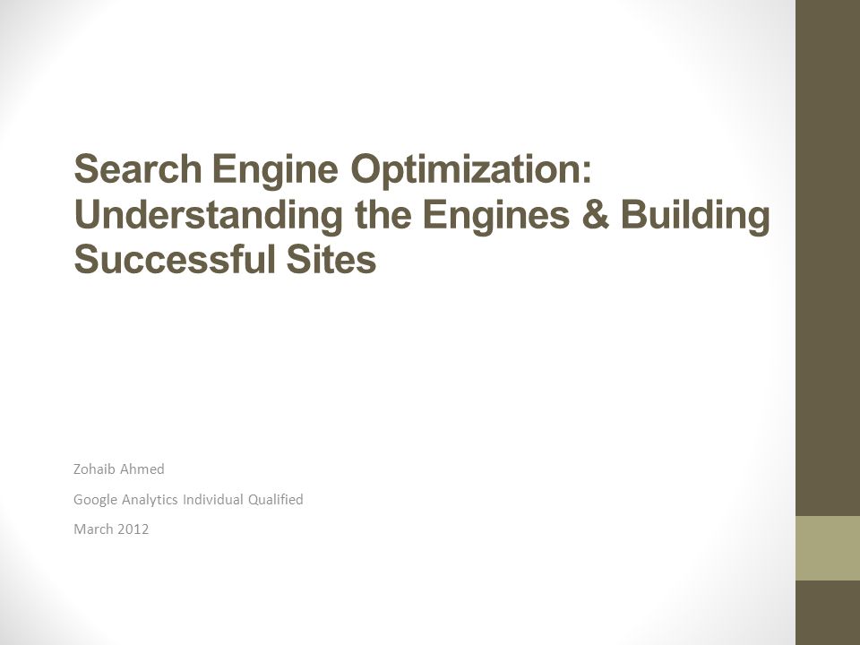 Search Engine Optimization: Understanding the Engines & Building Successful Sites Zohaib Ahmed Google Analytics Individual Qualified March 2012