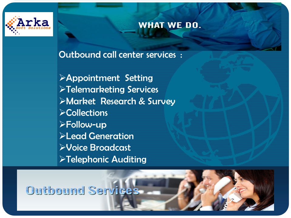 Company LOGO Outbound call center services :  Appointment Setting  Telemarketing Services  Market Research & Survey  Collections  Follow-up  Lead Generation  Voice Broadcast  Telephonic Auditing