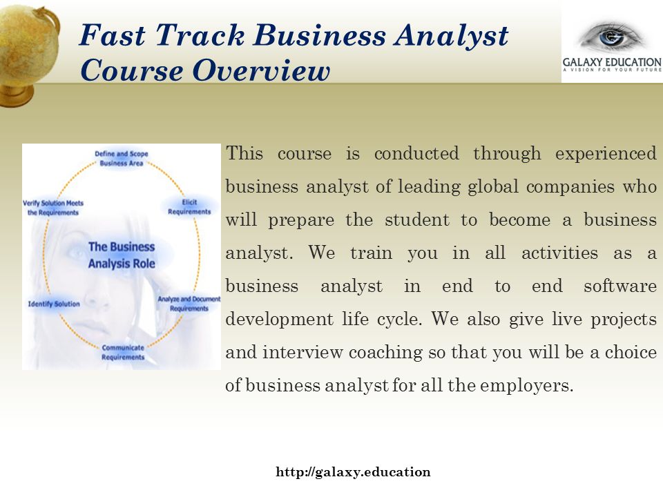 Fast Track Business Analyst Course Overview This course is conducted through experienced business analyst of leading global companies who will prepare the student to become a business analyst.