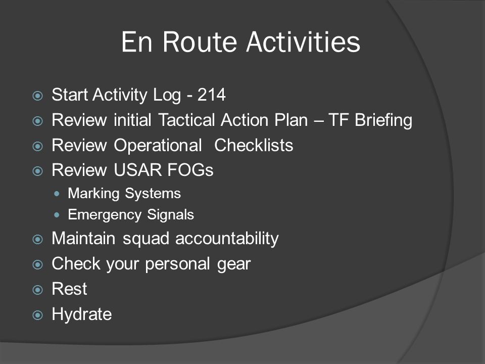 En Route Activities  Start Activity Log  Review initial Tactical Action Plan – TF Briefing  Review Operational Checklists  Review USAR FOGs Marking Systems Emergency Signals  Maintain squad accountability  Check your personal gear  Rest  Hydrate