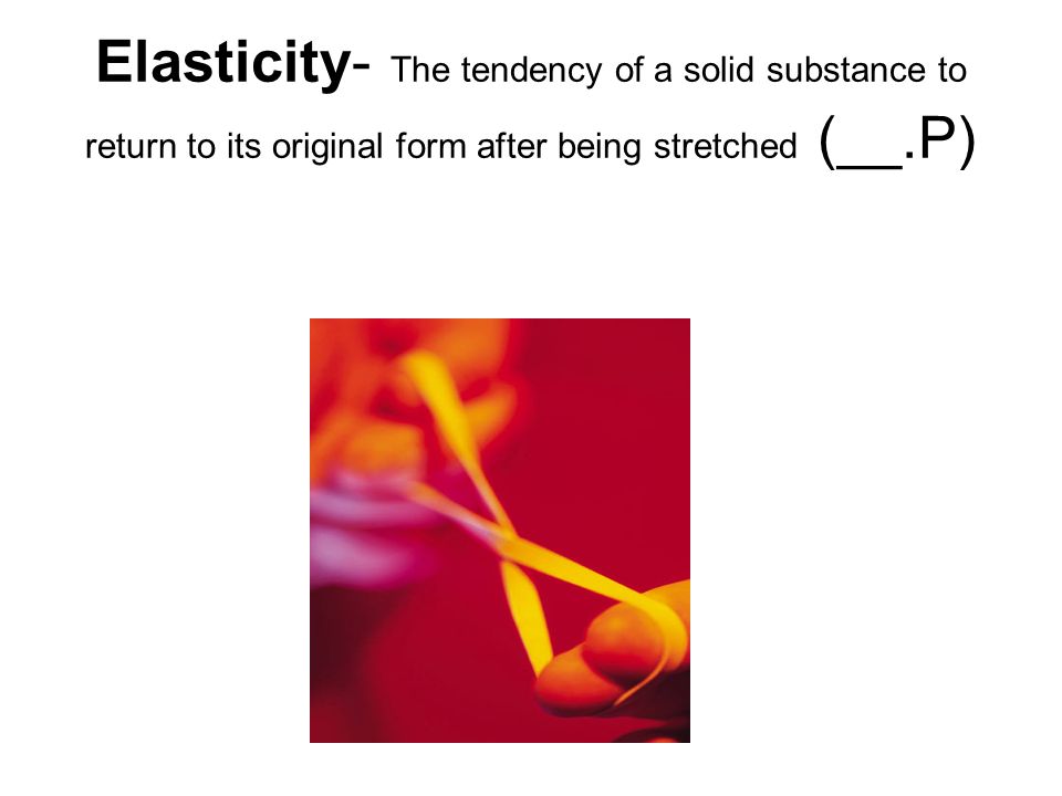 Elasticity- The tendency of a solid substance to return to its original form after being stretched (__.P)