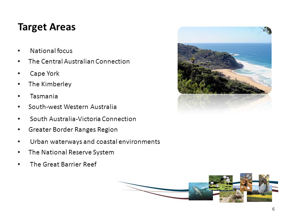 Target Areas National focus The Central Australian Connection Cape York The Kimberley Tasmania South-west Western Australia South Australia-Victoria Connection Greater Border Ranges Region Urban waterways and coastal environments The National Reserve System The Great Barrier Reef 6