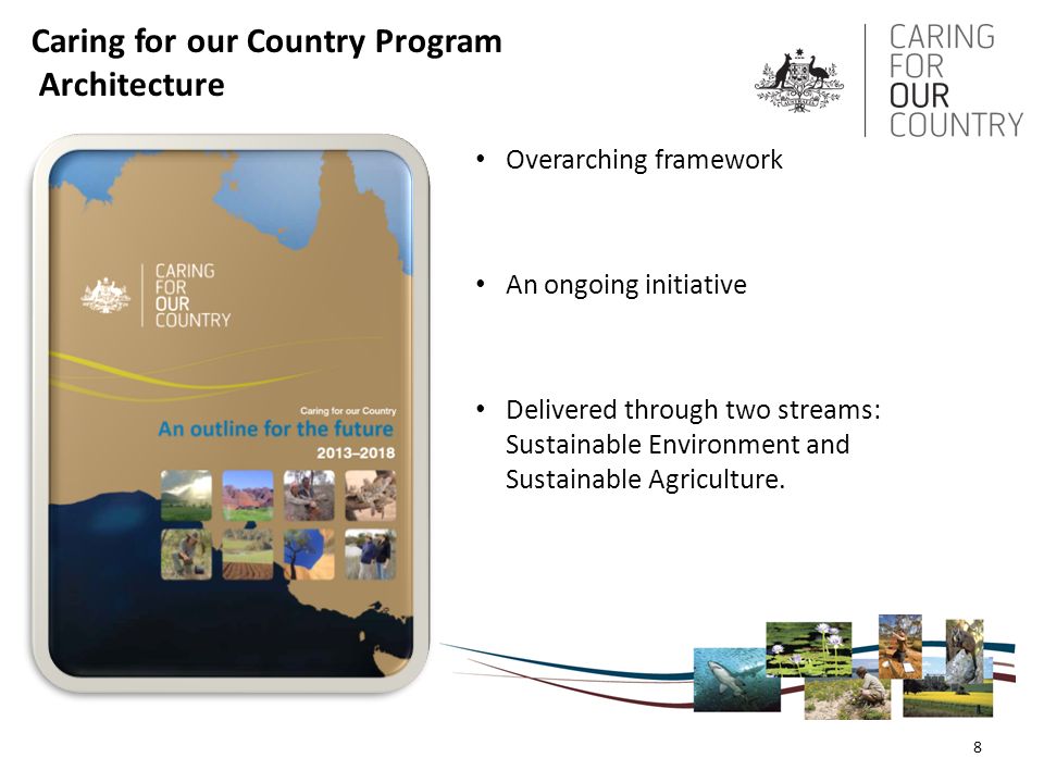 Caring for our Country Program Architecture Overarching framework An ongoing initiative Delivered through two streams: Sustainable Environment and Sustainable Agriculture.