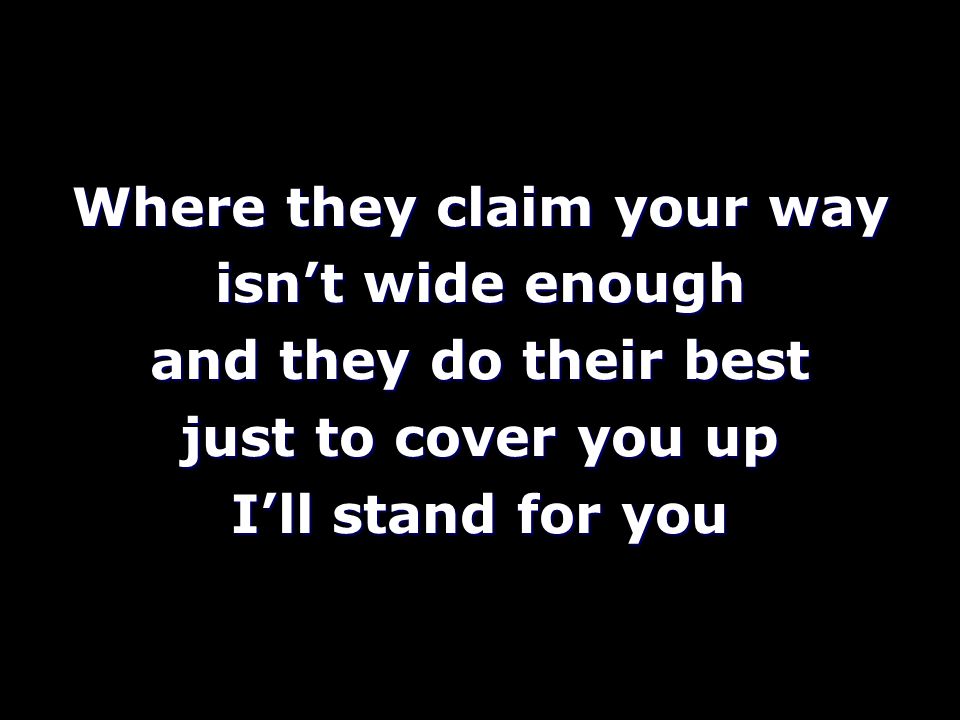 Where they claim your way isn’t wide enough and they do their best just to cover you up I’ll stand for you