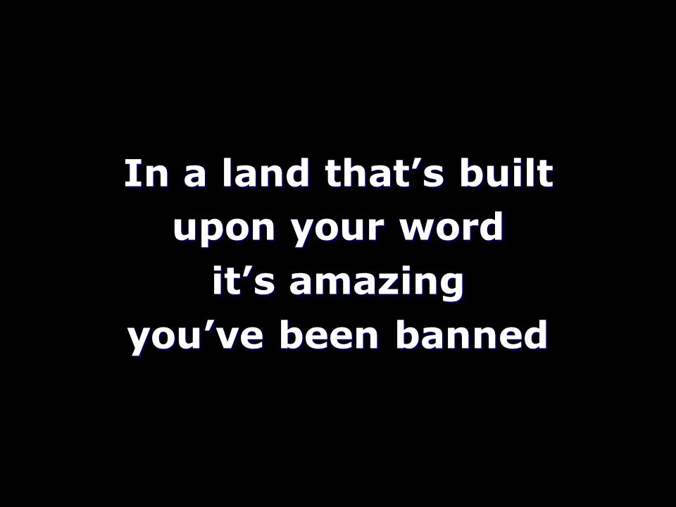 In a land that’s built upon your word it’s amazing you’ve been banned