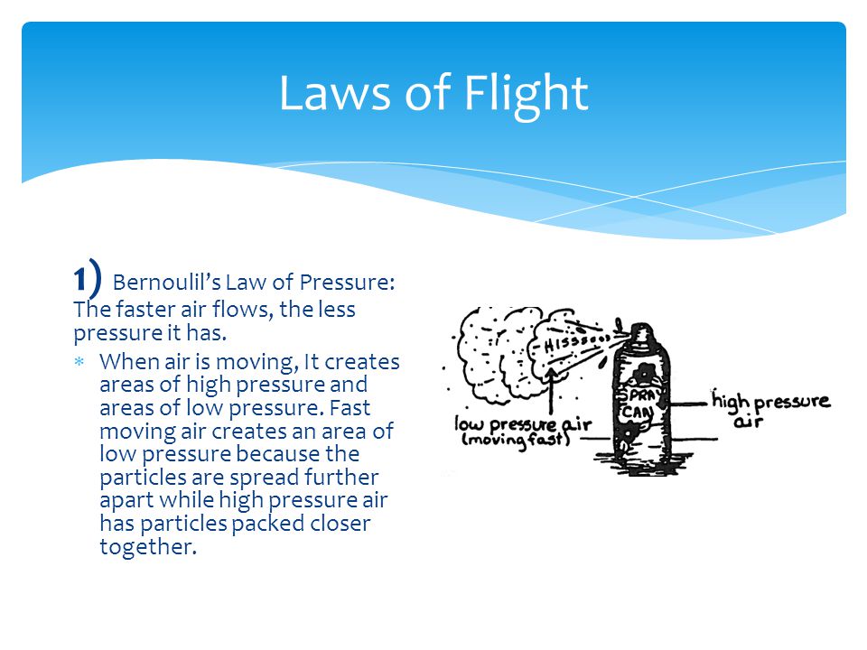 Laws of Flight 1) Bernoulil’s Law of Pressure: The faster air flows, the less pressure it has.