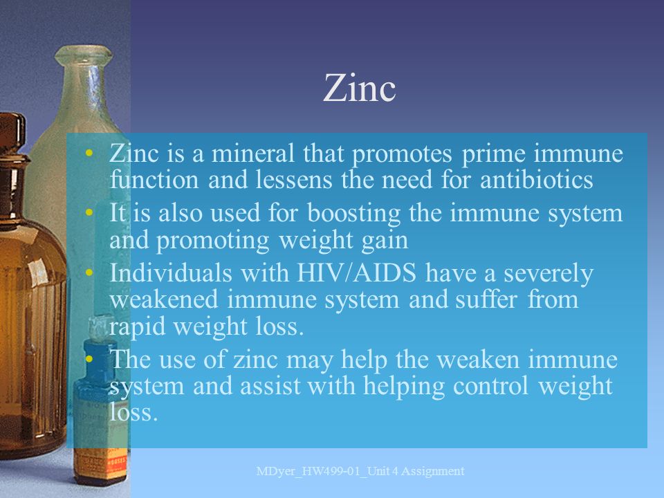 Zinc Zinc is a mineral that promotes prime immune function and lessens the need for antibiotics It is also used for boosting the immune system and promoting weight gain Individuals with HIV/AIDS have a severely weakened immune system and suffer from rapid weight loss.