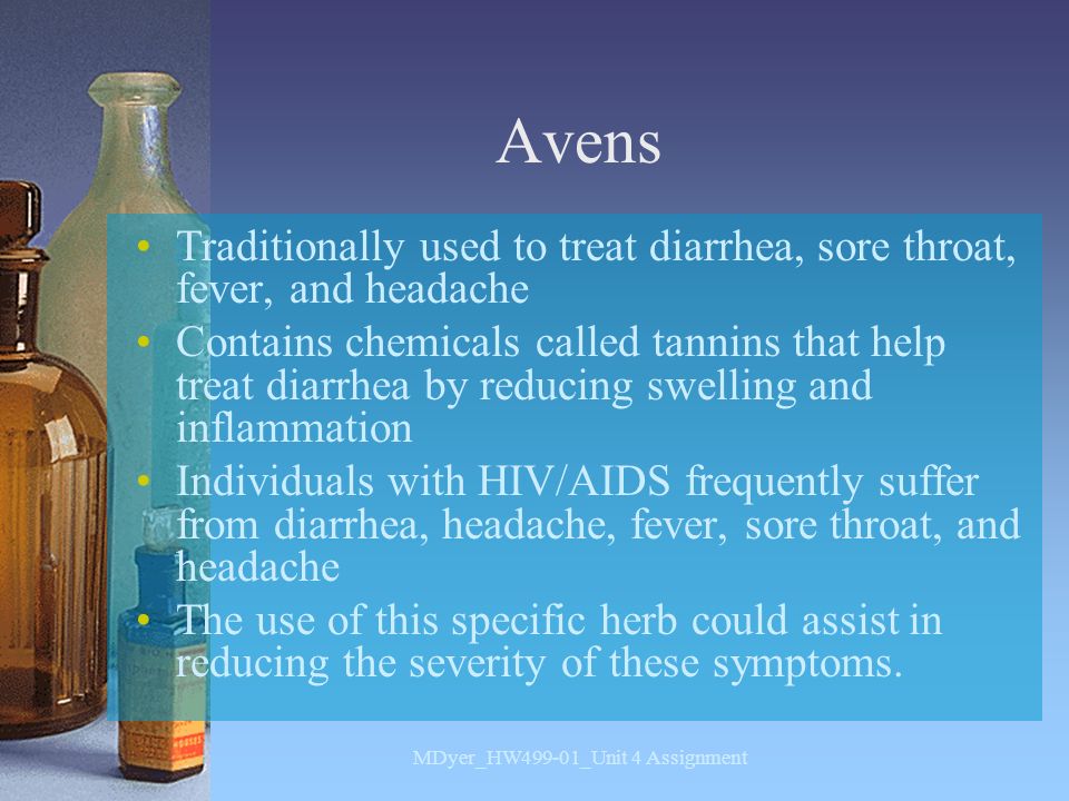 Avens Traditionally used to treat diarrhea, sore throat, fever, and headache Contains chemicals called tannins that help treat diarrhea by reducing swelling and inflammation Individuals with HIV/AIDS frequently suffer from diarrhea, headache, fever, sore throat, and headache The use of this specific herb could assist in reducing the severity of these symptoms.