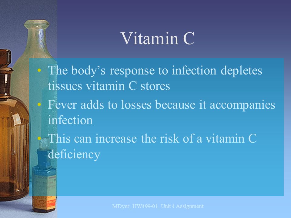 Vitamin C The body’s response to infection depletes tissues vitamin C stores Fever adds to losses because it accompanies infection This can increase the risk of a vitamin C deficiency MDyer_HW499-01_Unit 4 Assignment
