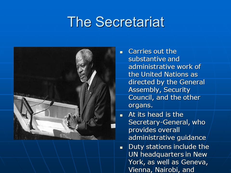 The Secretariat Carries out the substantive and administrative work of the United Nations as directed by the General Assembly, Security Council, and the other organs.
