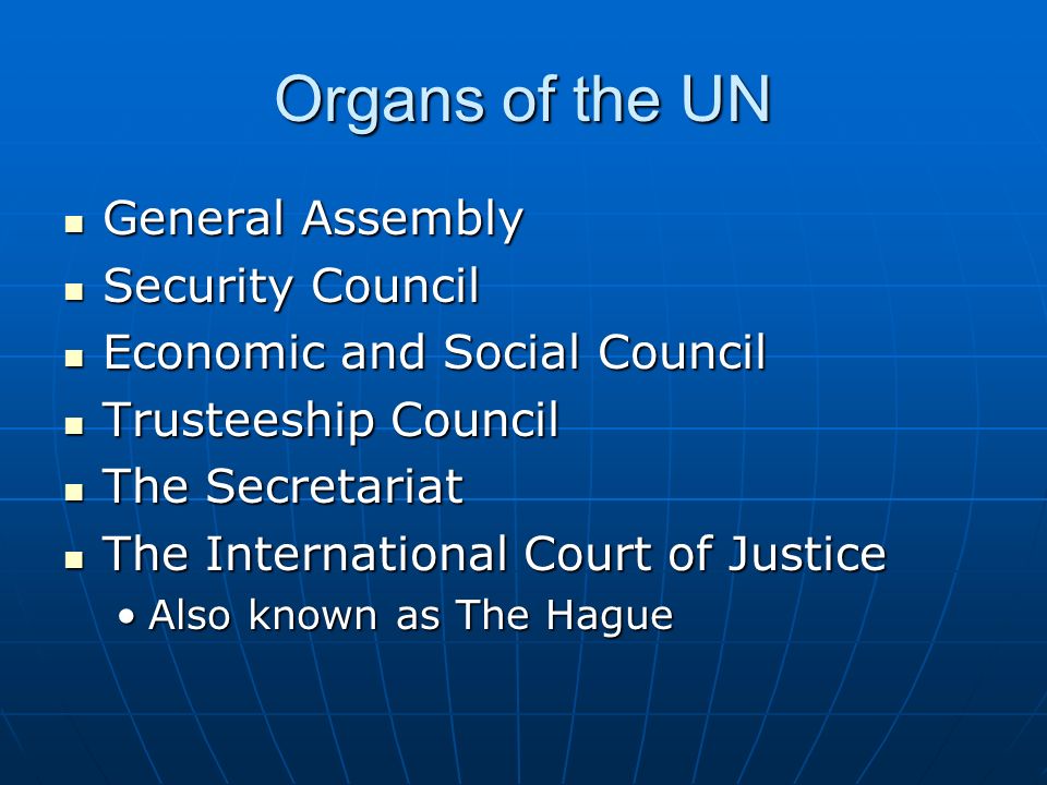 Organs of the UN General Assembly General Assembly Security Council Security Council Economic and Social Council Economic and Social Council Trusteeship Council Trusteeship Council The Secretariat The Secretariat The International Court of Justice The International Court of Justice Also known as The HagueAlso known as The Hague