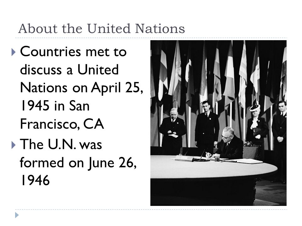About the United Nations  Countries met to discuss a United Nations on April 25, 1945 in San Francisco, CA  The U.N.