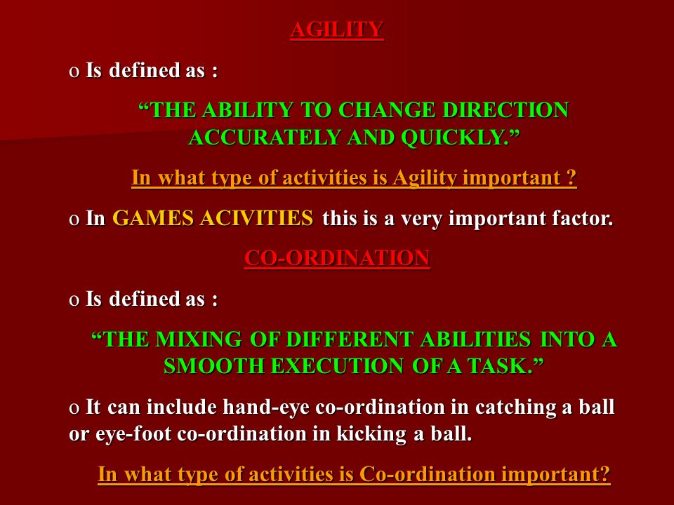 AGILITY o Is defined as : THE ABILITY TO CHANGE DIRECTION ACCURATELY AND QUICKLY. In what type of activities is Agility important .