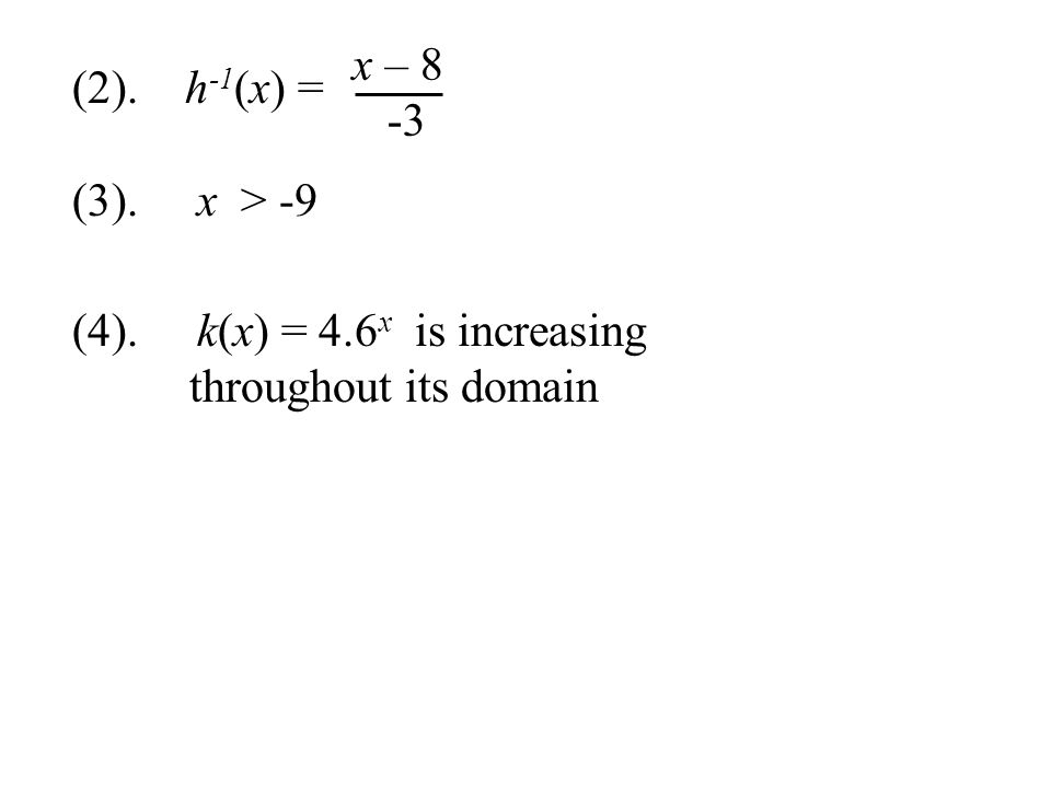 (2). h -1 (x) = (3). x > -9 (4). k(x) = 4.6 x is increasing throughout its domain x – 8 -3