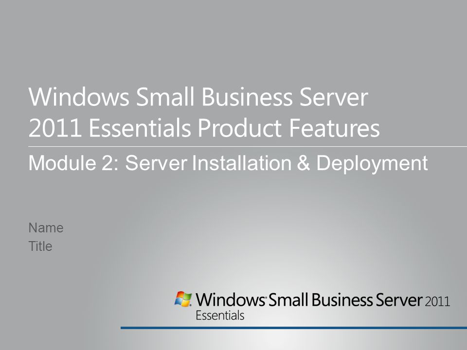 Name Title Windows Small Business Server 2011 Essentials Product Features Module 2: Server Installation & Deployment