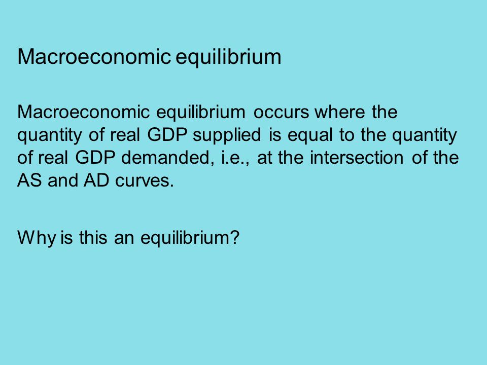 Macroeconomic equilibrium Macroeconomic equilibrium occurs where the quantity of real GDP supplied is equal to the quantity of real GDP demanded, i.e., at the intersection of the AS and AD curves.