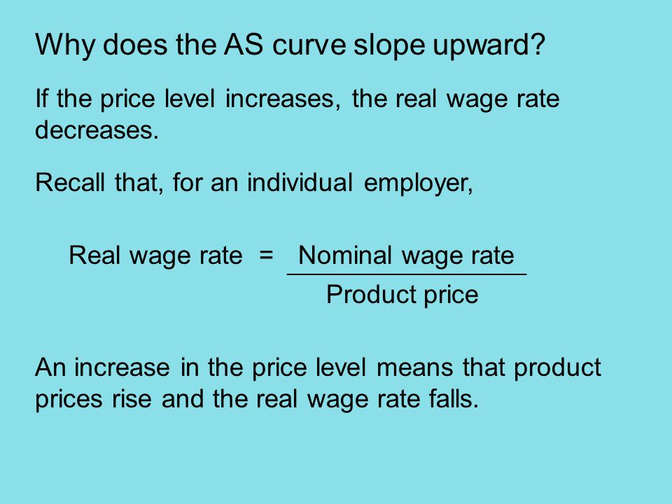 Why does the AS curve slope upward. If the price level increases, the real wage rate decreases.