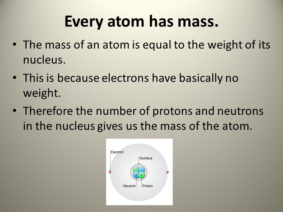 Every atom has mass. The mass of an atom is equal to the weight of its nucleus.