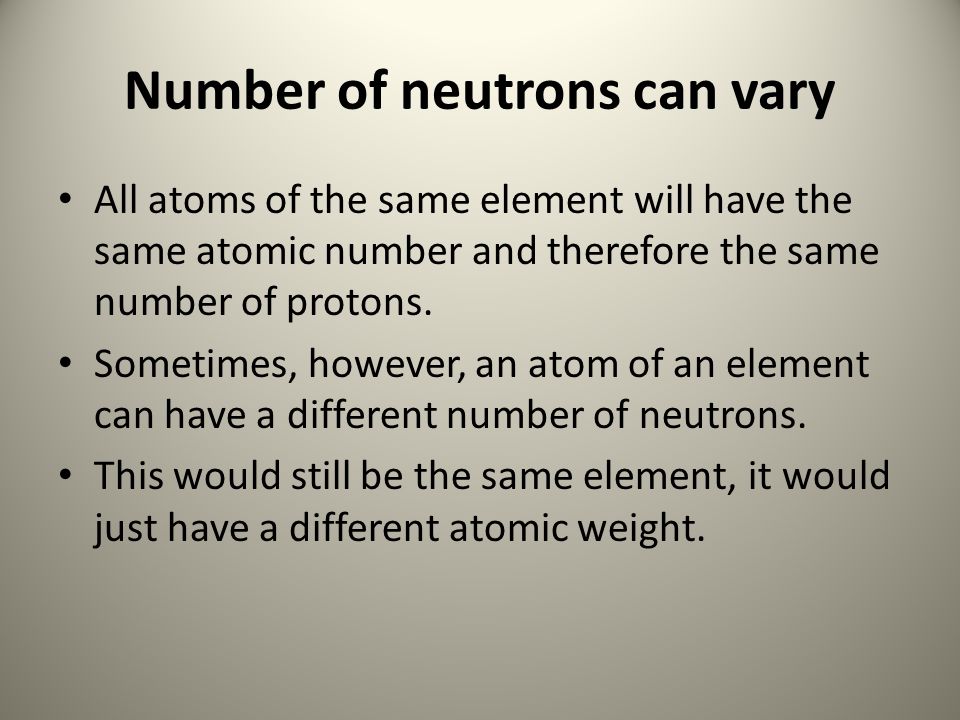 Number of neutrons can vary All atoms of the same element will have the same atomic number and therefore the same number of protons.