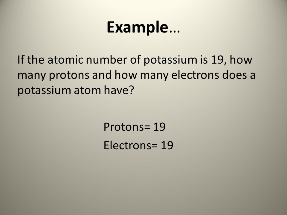 Example… If the atomic number of potassium is 19, how many protons and how many electrons does a potassium atom have.