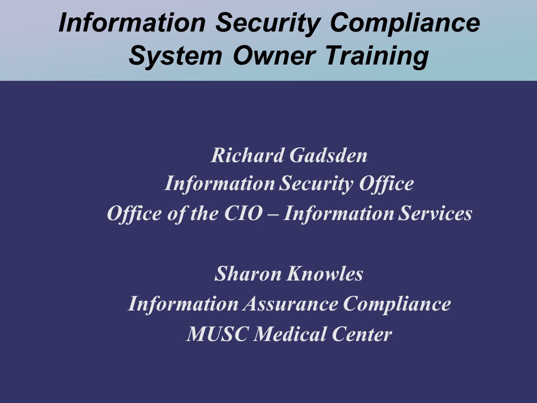Information Security Compliance System Owner Training Richard Gadsden Information Security Office Office of the CIO – Information Services Sharon Knowles Information Assurance Compliance MUSC Medical Center