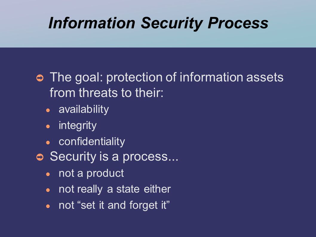 Information Security Process ➲ The goal: protection of information assets from threats to their: ● availability ● integrity ● confidentiality ➲ Security is a process...