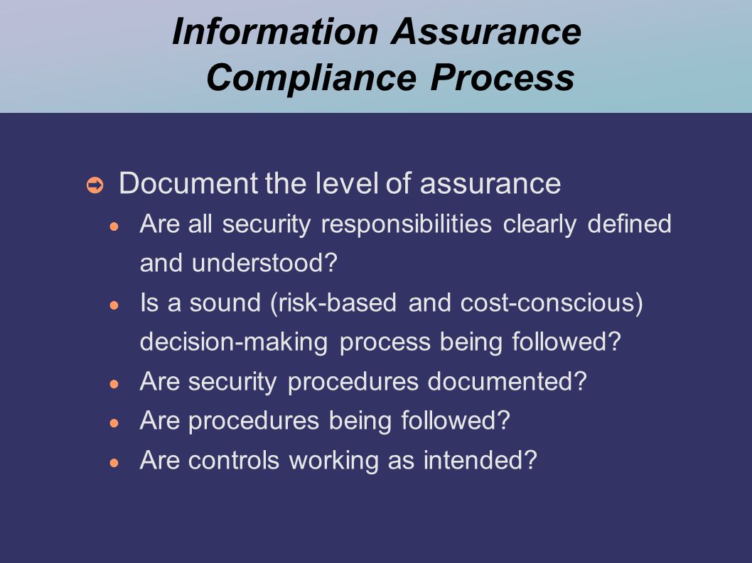 Information Assurance Compliance Process ➲ Document the level of assurance ● Are all security responsibilities clearly defined and understood.