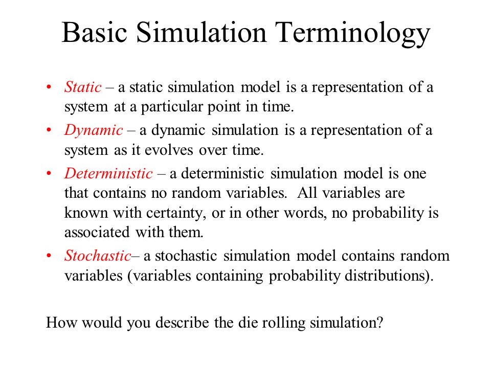 Basic Simulation Terminology Static – a static simulation model is a representation of a system at a particular point in time.