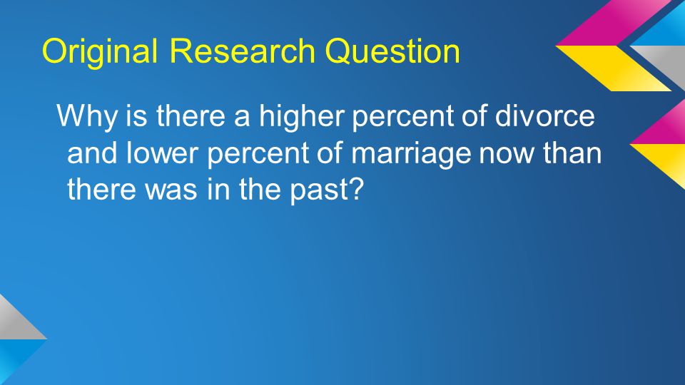 Original Research Question Why is there a higher percent of divorce and lower percent of marriage now than there was in the past