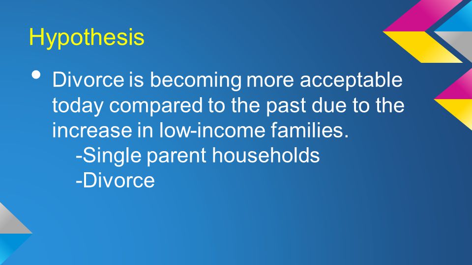 Hypothesis Divorce is becoming more acceptable today compared to the past due to the increase in low-income families.