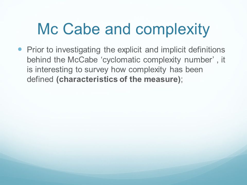 Mc Cabe and complexity Prior to investigating the explicit and implicit definitions behind the McCabe ‘cyclomatic complexity number’, it is interesting to survey how complexity has been defined (characteristics of the measure);